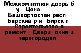 Межкомнатная дверь б/у › Цена ­ 4 000 - Башкортостан респ., Бирский р-н, Бирск г. Строительство и ремонт » Двери, окна и перегородки   
